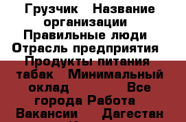 Грузчик › Название организации ­ Правильные люди › Отрасль предприятия ­ Продукты питания, табак › Минимальный оклад ­ 30 000 - Все города Работа » Вакансии   . Дагестан респ.,Кизилюрт г.